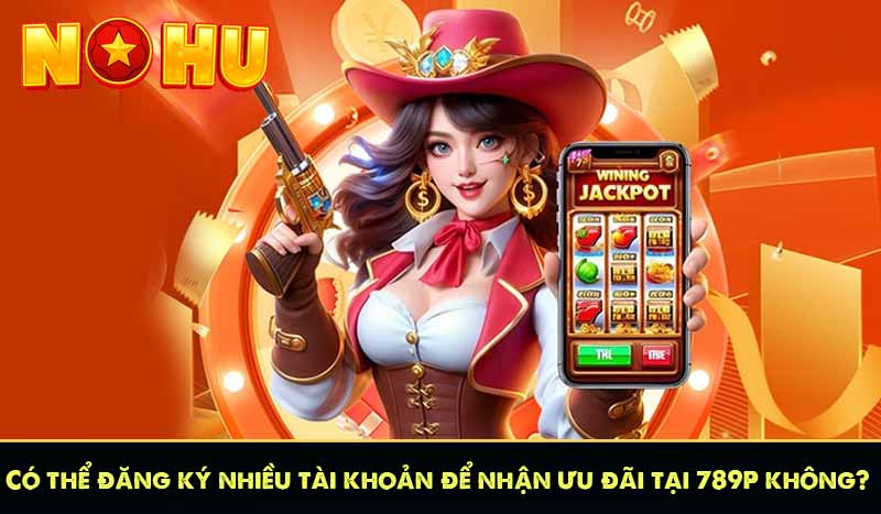 Có thể đăng ký nhiều tài khoản để nhận ưu đãi tại 789P không?