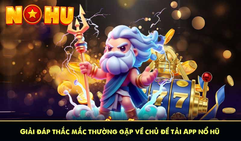 Giải đáp thắc mắc thường gặp về chủ đề tải App nổ hũ